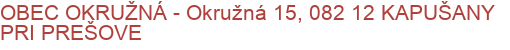 OBEC OKRUŽNÁ - Okružná 15, 082 12 KAPUŠANY PRI PREŠOVE